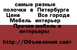 самые разные   полочки  в  Петербурге › Цена ­ 500 - Все города Мебель, интерьер » Прочая мебель и интерьеры   